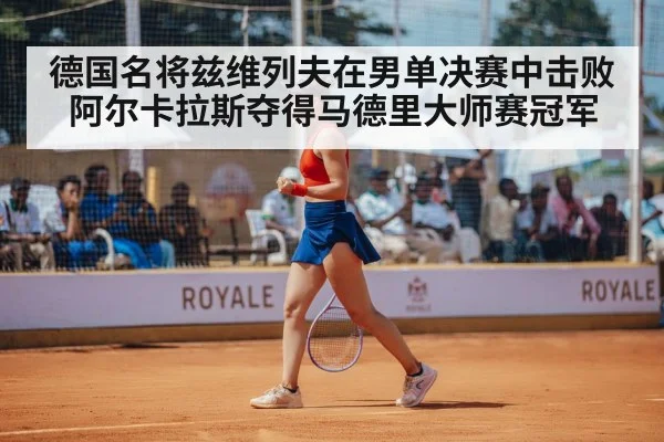 德国名将兹维列夫在男单决赛中击败阿尔卡拉斯夺得马德里大师赛冠军