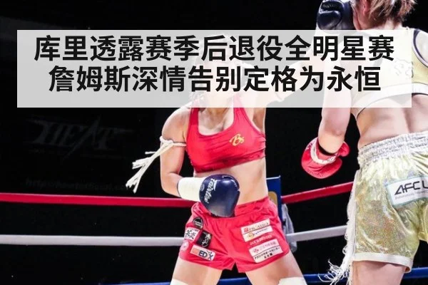 库里透露赛季后退役全明星赛詹姆斯深情告别定格为永恒