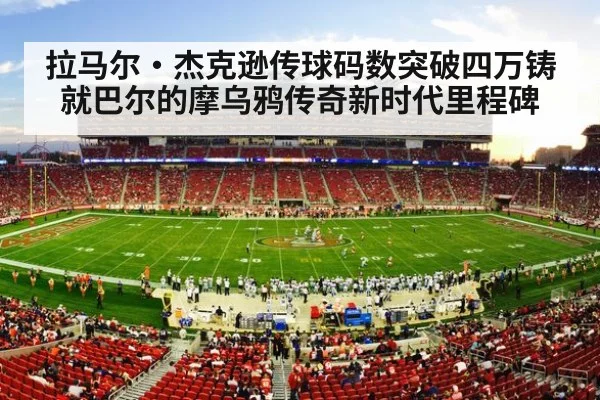 拉马尔·杰克逊传球码数突破四万铸就巴尔的摩乌鸦传奇新时代里程碑
