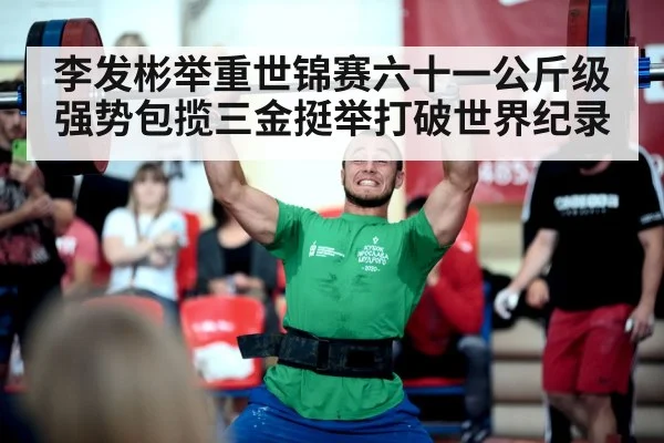 李发彬举重世锦赛六十一公斤级强势包揽三金挺举打破世界纪录