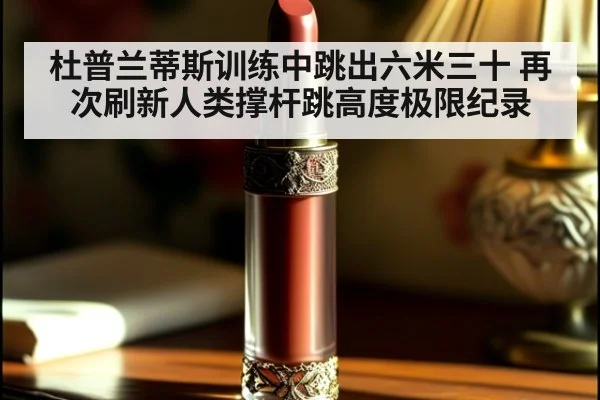 杜普兰蒂斯训练中跳出六米三十 再次刷新人类撑杆跳高度极限纪录