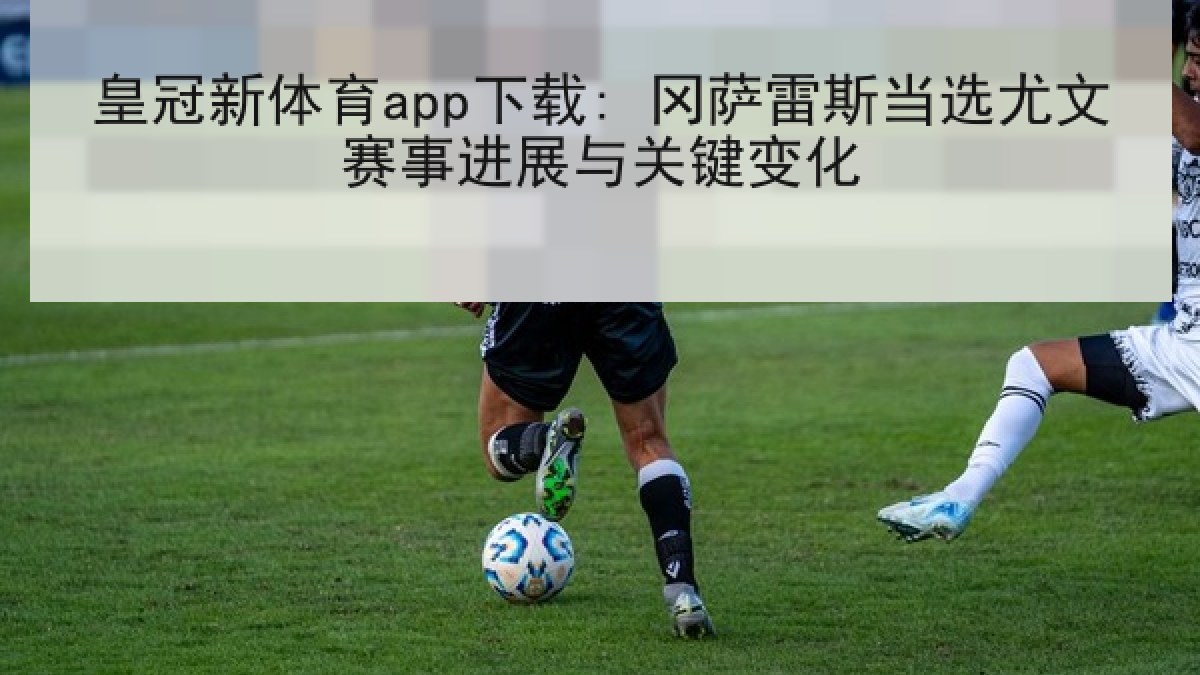 皇冠新体育app下载: 冈萨雷斯当选尤文赛事进展与关键变化 皇冠新体育app下载: 冈萨雷斯当选尤文赛事进展与关键变化