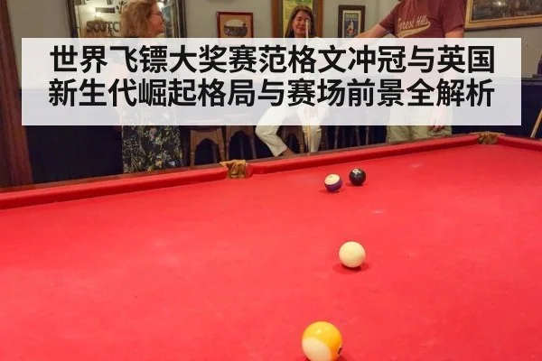 世界飞镖大奖赛范格文冲冠与英国新生代崛起格局与赛场前景全解析