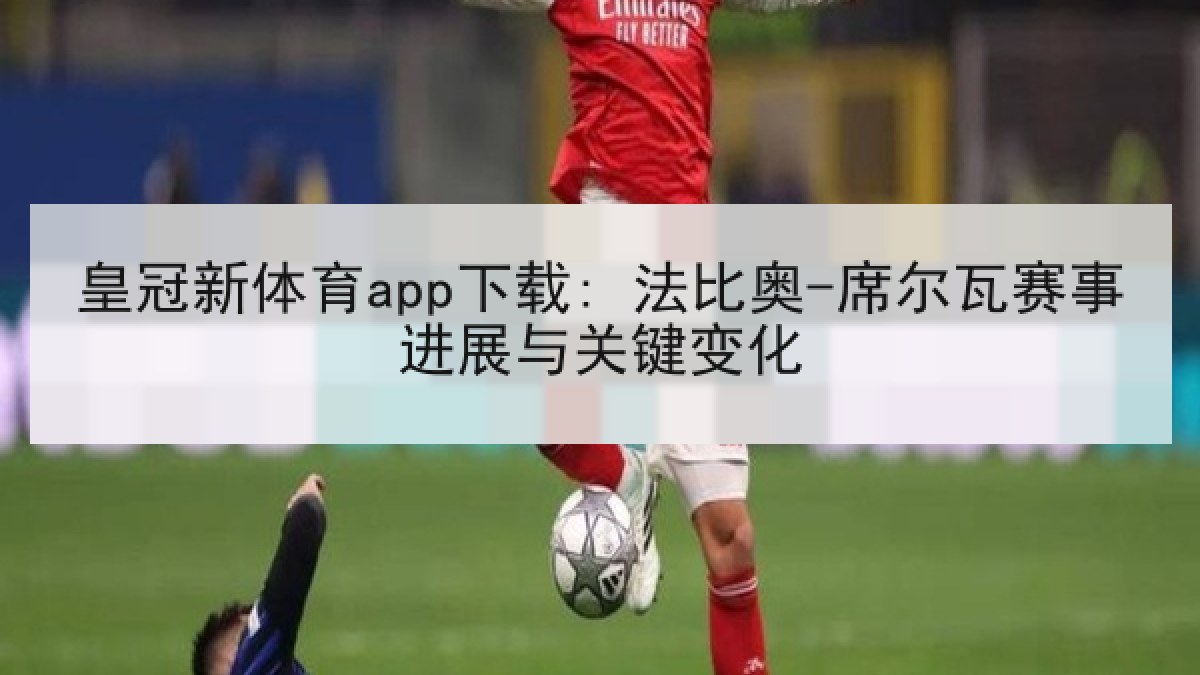 皇冠新体育app下载: 法比奥-席尔瓦赛事进展与关键变化
