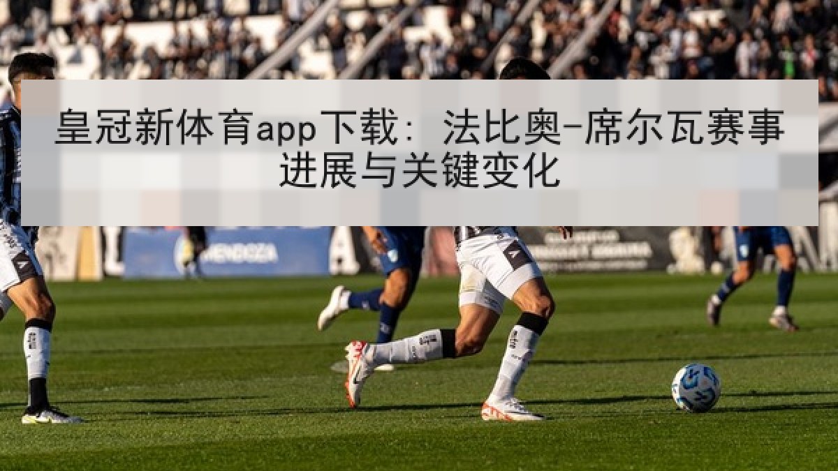 皇冠新体育app下载: 法比奥-席尔瓦赛事进展与关键变化